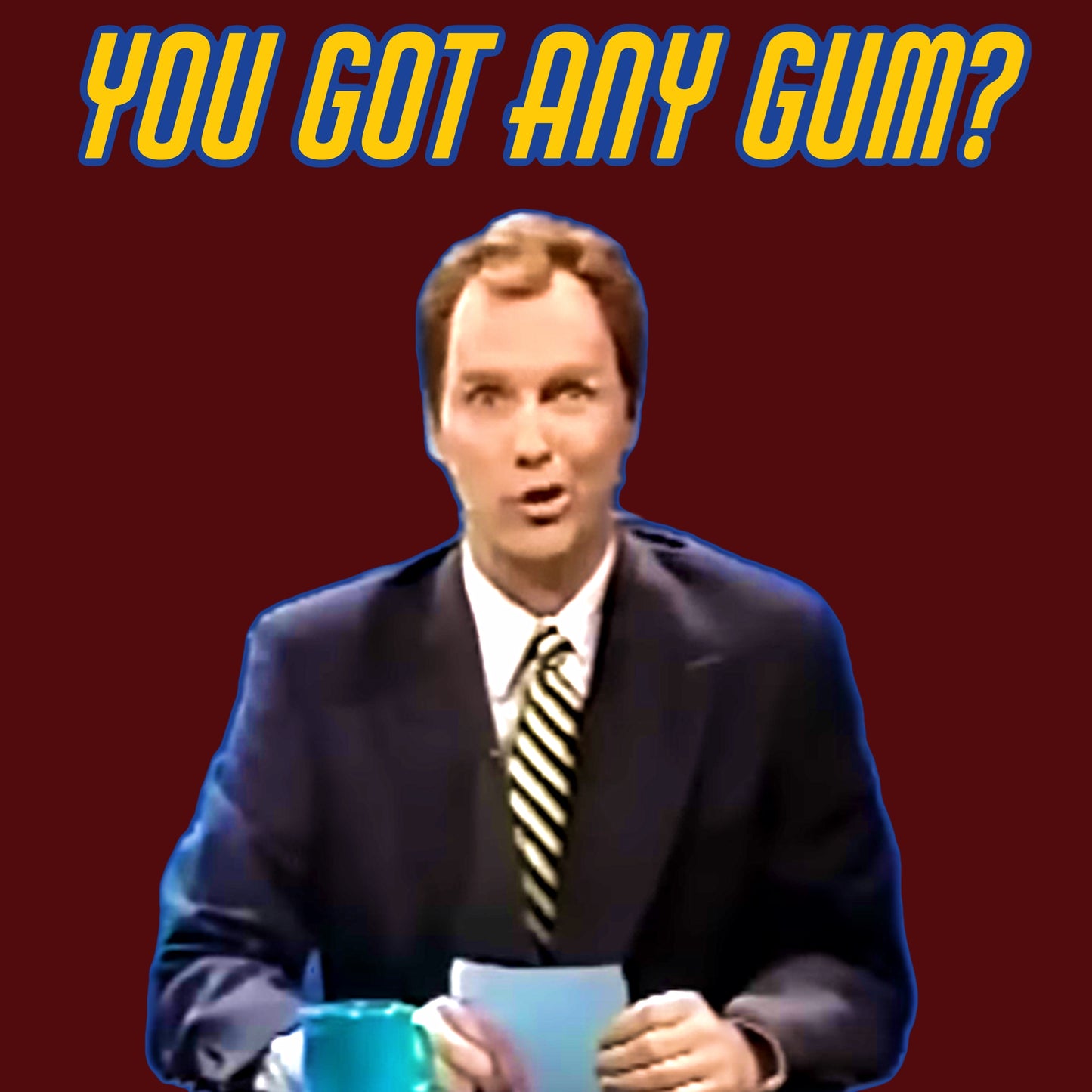 YOU GOT ANY GUM?